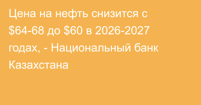 Цена на нефть снизится с $64-68 до $60 в 2026-2027 годах, - Национальный банк Казахстана