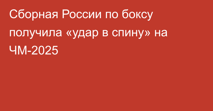 Сборная России по боксу получила «удар в спину» на ЧМ-2025