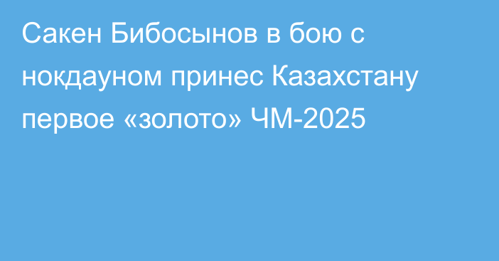 Сакен Бибосынов в бою с нокдауном принес Казахстану первое «золото» ЧМ-2025
