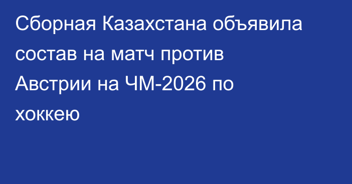Сборная Казахстана объявила состав на матч против Австрии на ЧМ-2026 по хоккею