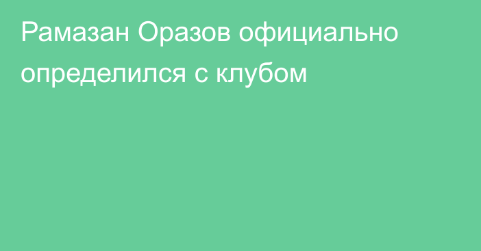 Рамазан Оразов официально определился с клубом