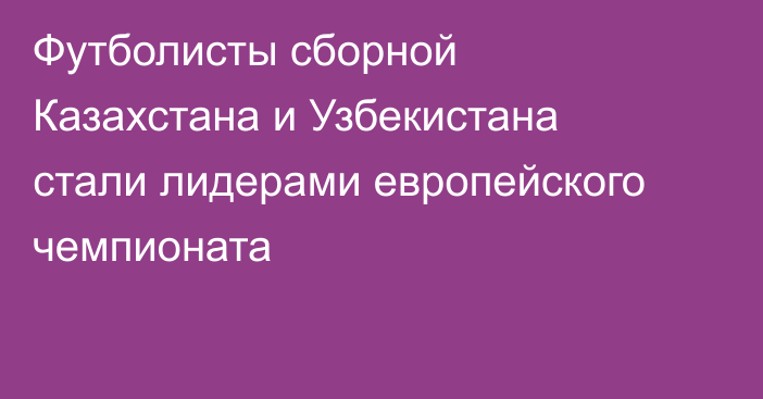 Футболисты сборной Казахстана и Узбекистана стали лидерами европейского чемпионата