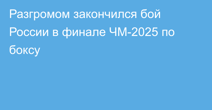 Разгромом закончился бой России в финале ЧМ-2025 по боксу