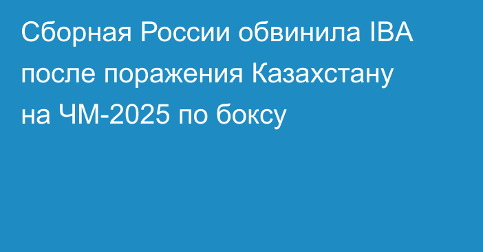 Сборная России обвинила IBA после поражения Казахстану на ЧМ-2025 по боксу