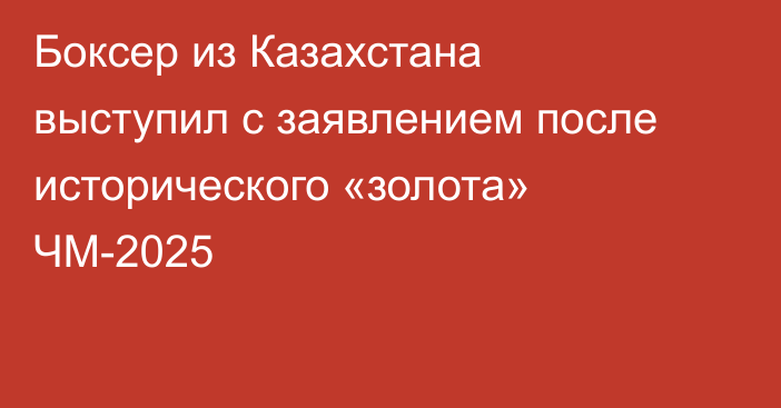 Боксер из Казахстана выступил с заявлением после исторического «золота» ЧМ-2025