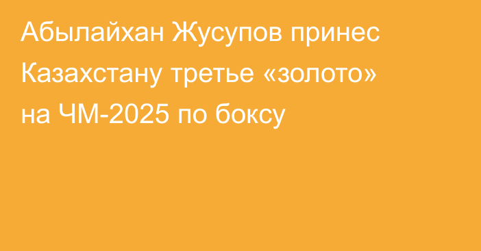 Абылайхан Жусупов принес Казахстану третье «золото» на ЧМ-2025 по боксу