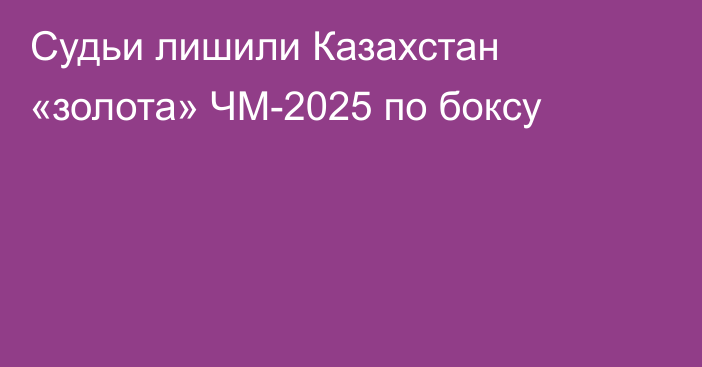 Судьи лишили Казахстан «золота» ЧМ-2025 по боксу