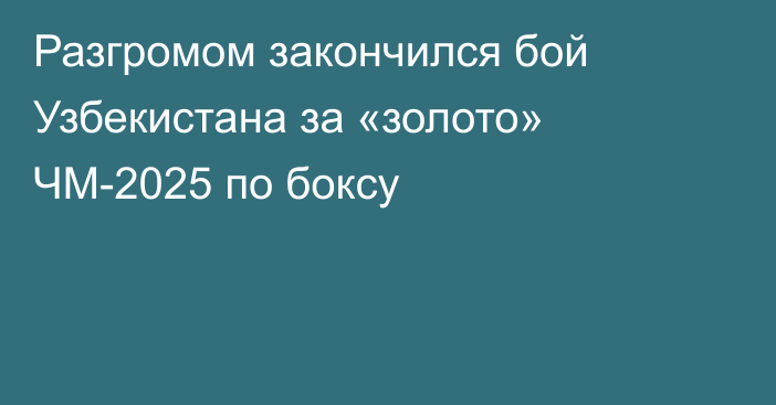 Разгромом закончился бой Узбекистана за «золото» ЧМ-2025 по боксу
