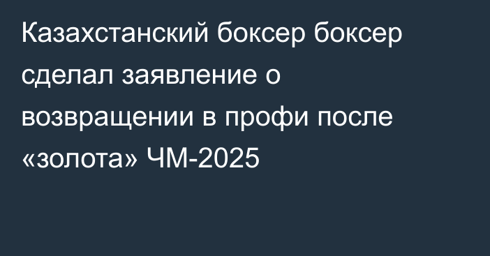 Казахстанский боксер боксер сделал заявление о возвращении в профи после «золота» ЧМ-2025