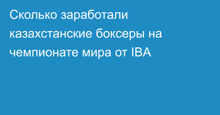 Сколько заработали казахстанские боксеры на чемпионате мира от IBA
