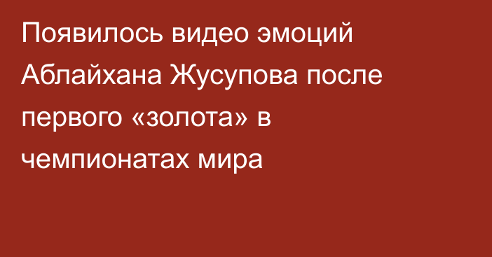Появилось видео эмоций Аблайхана Жусупова после первого «золота» в чемпионатах мира