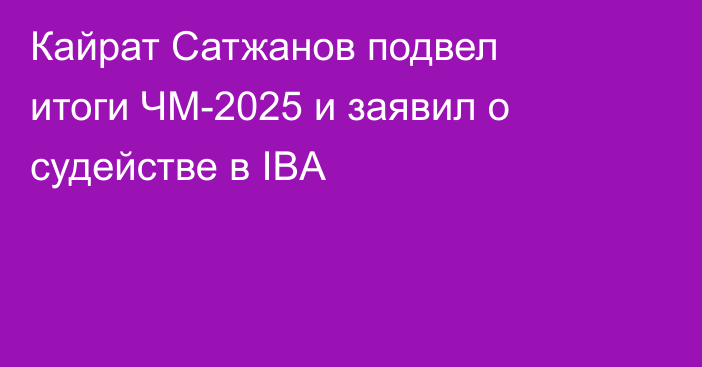 Кайрат Сатжанов подвел итоги ЧМ-2025 и заявил о судействе в IBA