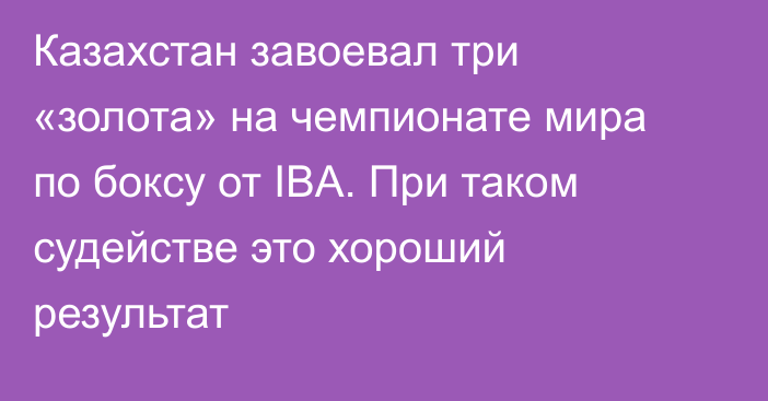 Казахстан завоевал три «золота» на чемпионате мира по боксу от IBA. При таком судействе это хороший результат