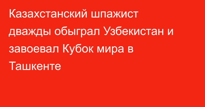 Казахстанский шпажист дважды обыграл Узбекистан и завоевал Кубок мира в Ташкенте