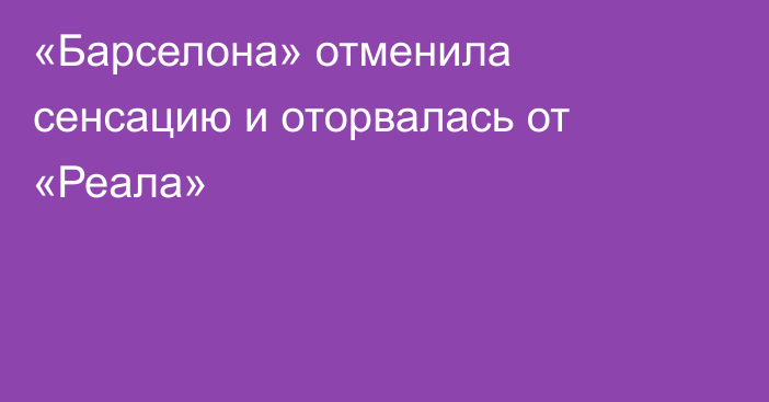 «Барселона» отменила сенсацию и оторвалась от «Реала»