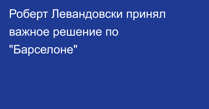 Роберт Левандовски принял важное решение по 