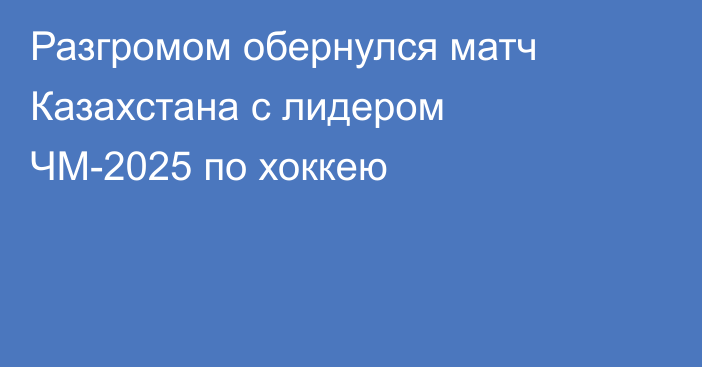 Разгромом обернулся матч Казахстана с лидером ЧМ-2025 по хоккею