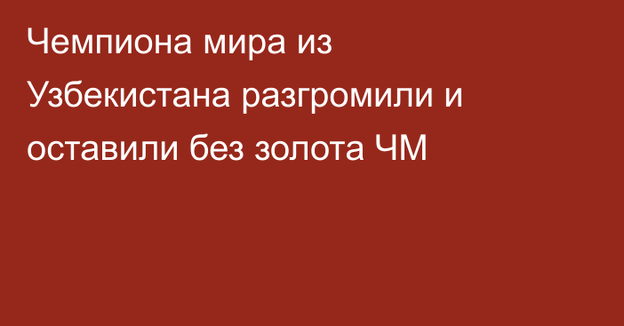 Чемпиона мира из Узбекистана разгромили и оставили без золота ЧМ