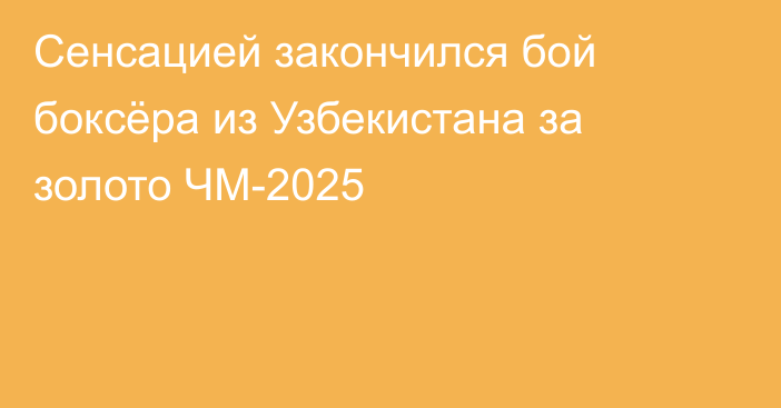 Сенсацией закончился бой боксёра из Узбекистана за золото ЧМ-2025