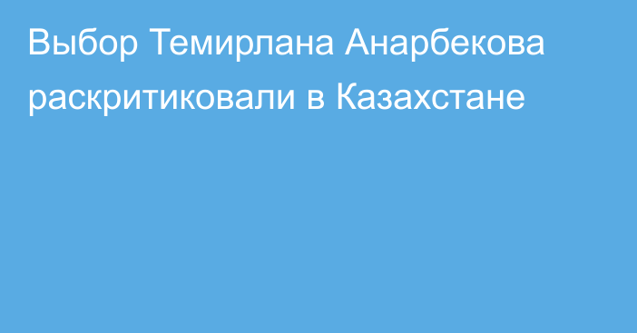 Выбор Темирлана Анарбекова раскритиковали в Казахстане
