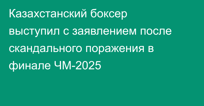 Казахстанский боксер выступил с заявлением после скандального поражения в финале ЧМ-2025