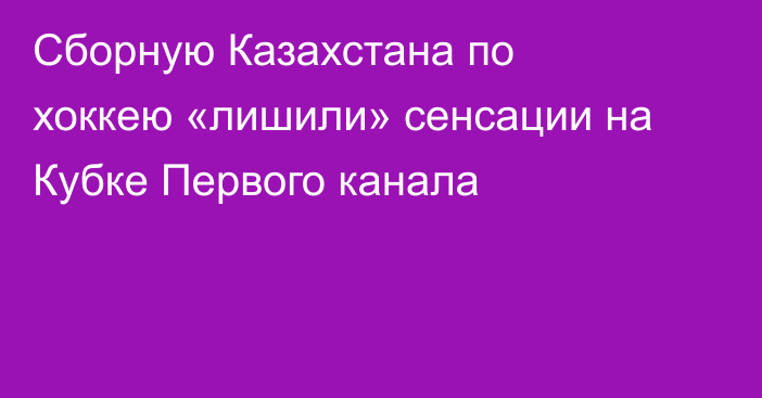 Сборную Казахстана по хоккею «лишили» сенсации на Кубке Первого канала