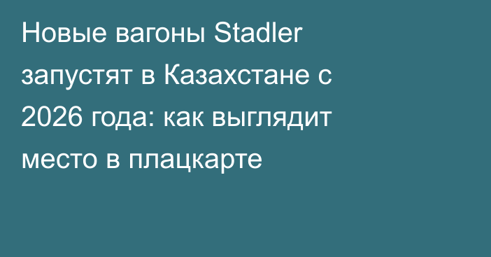 Новые вагоны Stadler запустят в Казахстане с 2026 года: как выглядит место в плацкарте