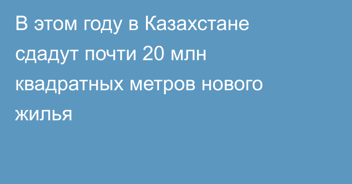 В этом году в Казахстане сдадут почти 20 млн квадратных метров нового жилья