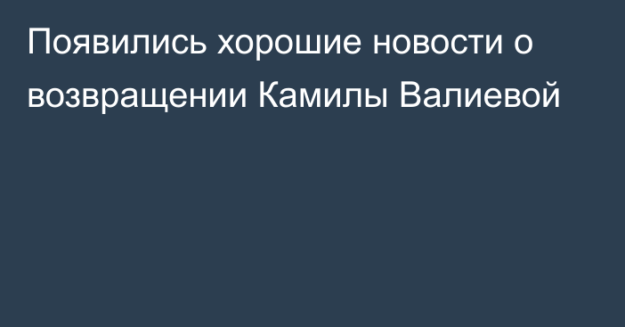 Появились хорошие новости о возвращении Камилы Валиевой