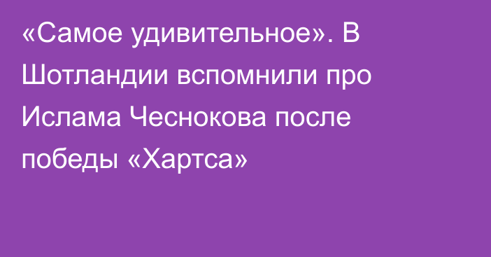 «Самое удивительное». В Шотландии вспомнили про Ислама Чеснокова после победы «Хартса»