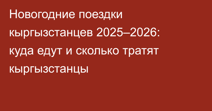 Новогодние поездки кыргызстанцев 2025–2026: куда едут и сколько тратят кыргызстанцы