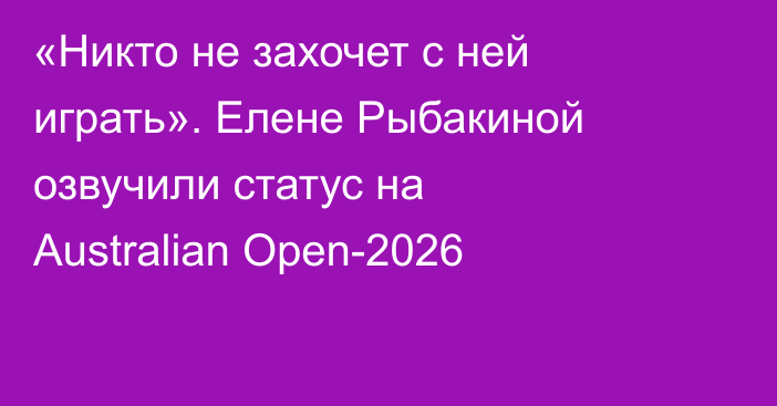 «Никто не захочет с ней играть». Елене Рыбакиной озвучили статус на Australian Open-2026