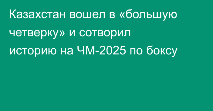 Казахстан вошел в «большую четверку» и сотворил историю на ЧМ-2025 по боксу