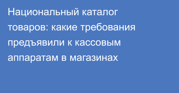 Национальный каталог товаров: какие требования предъявили к кассовым аппаратам в магазинах