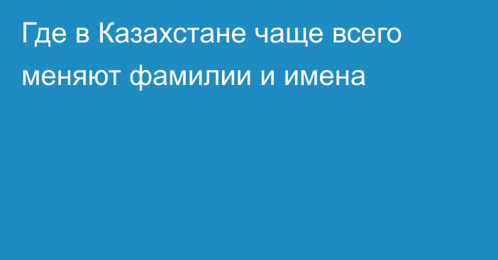 Где в Казахстане чаще всего меняют фамилии и имена