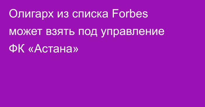 Олигарх из списка Forbes может взять под управление ФК «Астана»