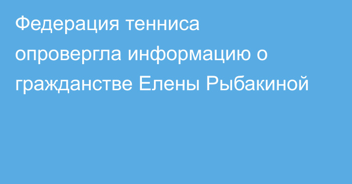Федерация тенниса опровергла информацию о гражданстве Елены Рыбакиной