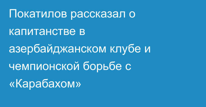 Покатилов рассказал о капитанстве в азербайджанском клубе и чемпионской борьбе с «Карабахом»