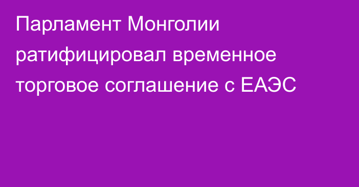 Парламент Монголии ратифицировал временное торговое соглашение с ЕАЭС