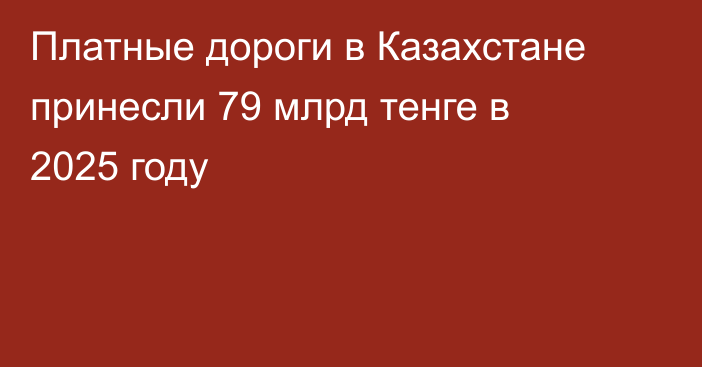 Платные дороги в Казахстане принесли 79 млрд тенге в 2025 году