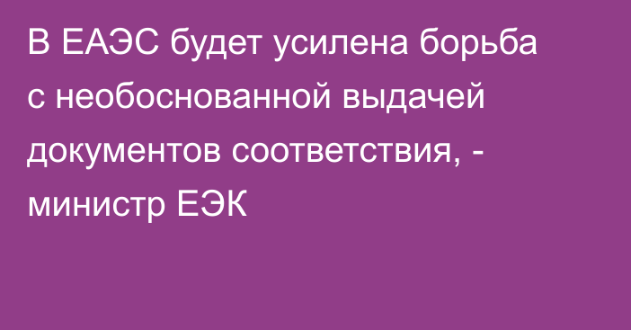 В ЕАЭС будет усилена борьба с необоснованной выдачей документов соответствия, - министр ЕЭК