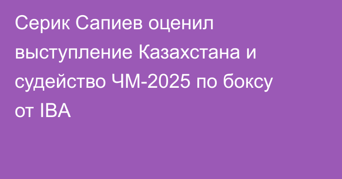 Серик Сапиев оценил выступление Казахстана и судейство ЧМ-2025 по боксу от IBA