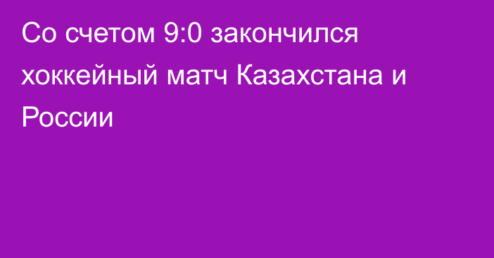 Со счетом 9:0 закончился хоккейный матч Казахстана и России