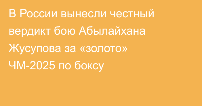В России вынесли честный вердикт бою Абылайхана Жусупова за «золото» ЧМ-2025 по боксу