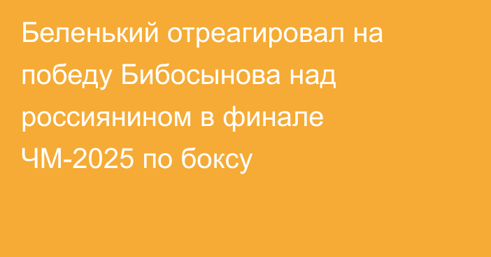 Беленький отреагировал на победу Бибосынова над россиянином в финале ЧМ-2025 по боксу