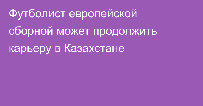 Футболист европейской сборной может продолжить карьеру в Казахстане