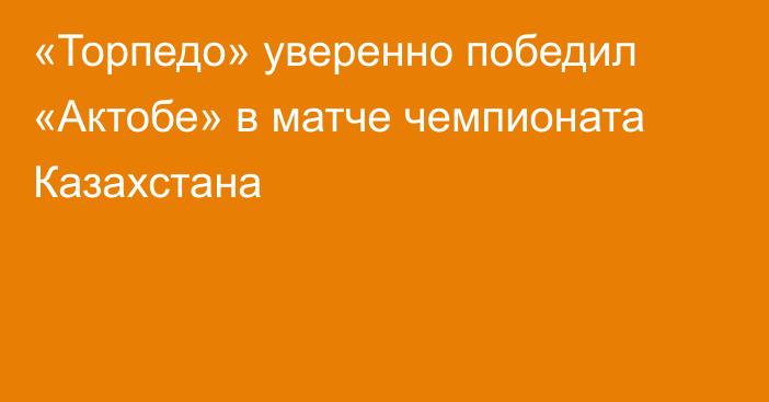 «Торпедо» уверенно победил «Актобе» в матче чемпионата Казахстана
