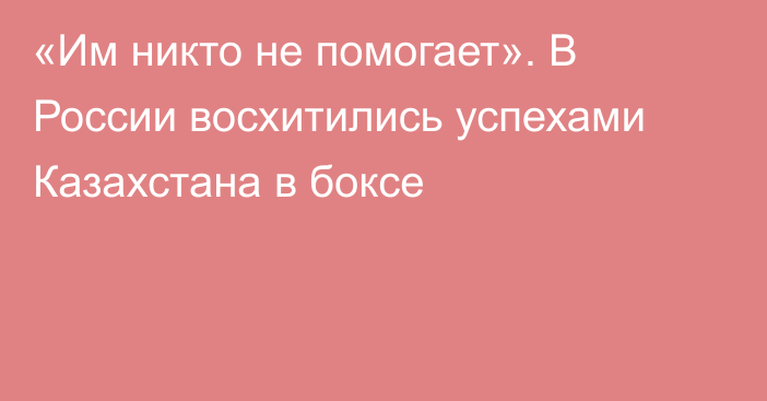 «Им никто не помогает». В России восхитились успехами Казахстана в боксе