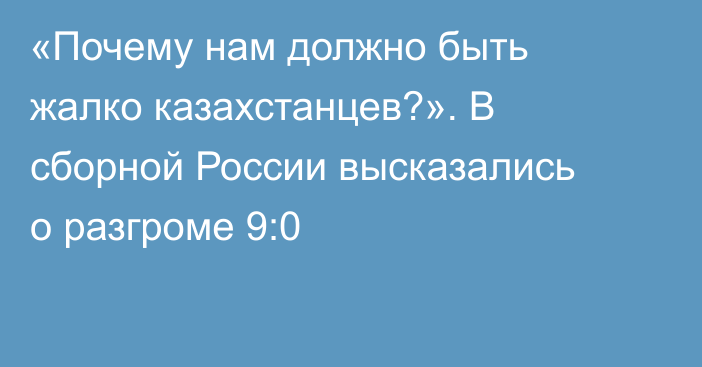 «Почему нам должно быть жалко казахстанцев?». В сборной России высказались о разгроме 9:0