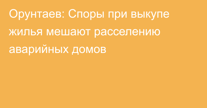 Орунтаев: Споры при выкупе жилья мешают расселению аварийных домов